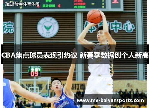 CBA焦点球员表现引热议 新赛季数据创个人新高 CBA焦点球员表现引热议 新赛季数据创个人新高