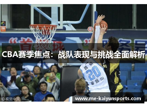 CBA赛季焦点：战队表现与挑战全面解析