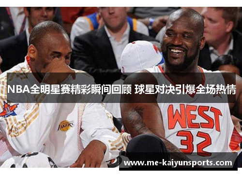 NBA全明星赛精彩瞬间回顾 球星对决引爆全场热情