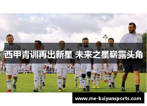 西甲青训再出新星 未来之星崭露头角 西甲青训再出新星 未来之星崭露头角