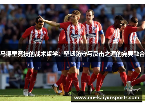 马德里竞技的战术哲学：坚韧防守与反击之道的完美融合