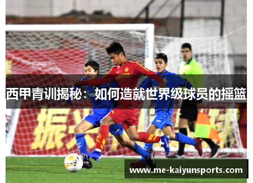西甲青训揭秘：如何造就世界级球员的摇篮