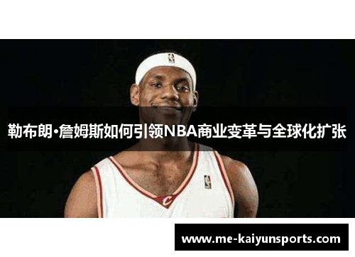 勒布朗·詹姆斯如何引领NBA商业变革与全球化扩张 勒布朗·詹姆斯如何引领NBA商业变革与全球化扩张