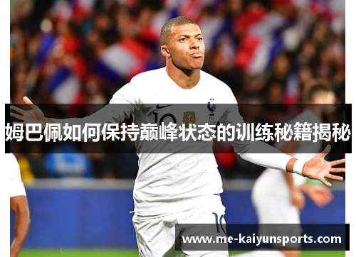 姆巴佩如何保持巅峰状态的训练秘籍揭秘 姆巴佩如何保持巅峰状态的训练秘籍揭秘