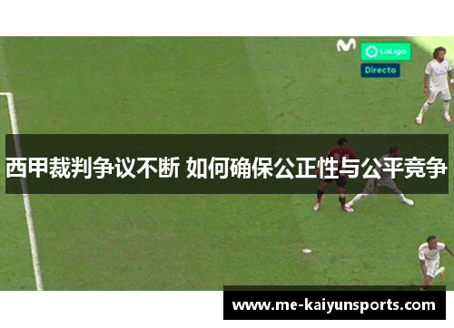 西甲裁判争议不断 如何确保公正性与公平竞争 西甲裁判争议不断 如何确保公正性与公平竞争