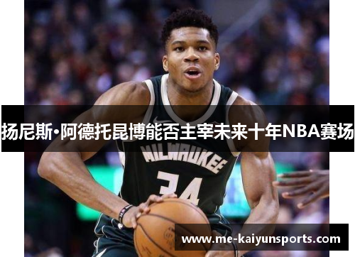 扬尼斯·阿德托昆博能否主宰未来十年NBA赛场 扬尼斯·阿德托昆博能否主宰未来十年NBA赛场