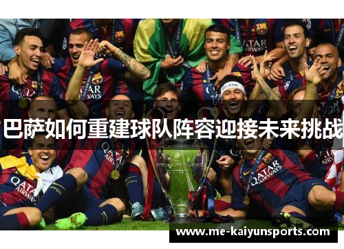 巴萨如何重建球队阵容迎接未来挑战 巴萨如何重建球队阵容迎接未来挑战