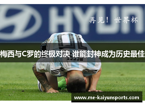 梅西与C罗的终极对决 谁能封神成为历史最佳 梅西与C罗的终极对决 谁能封神成为历史最佳
