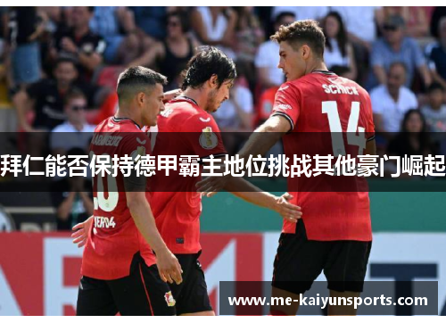 拜仁能否保持德甲霸主地位挑战其他豪门崛起 拜仁能否保持德甲霸主地位挑战其他豪门崛起