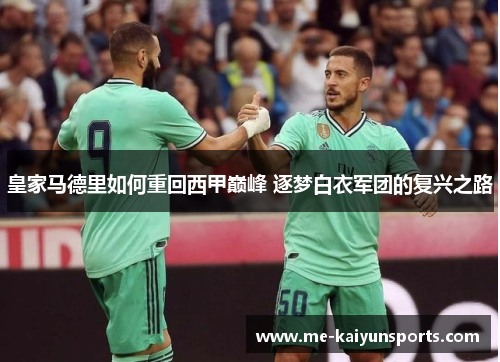 皇家马德里如何重回西甲巅峰 逐梦白衣军团的复兴之路 皇家马德里如何重回西甲巅峰 逐梦白衣军团的复兴之路