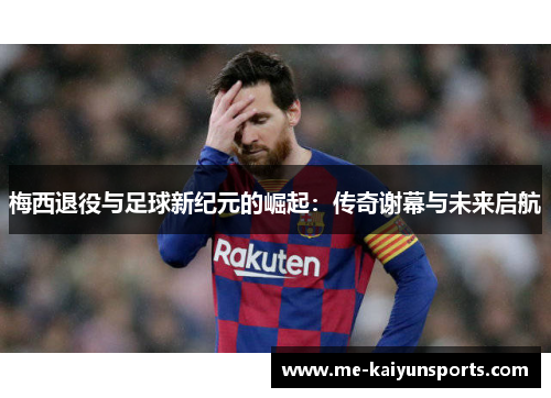梅西退役与足球新纪元的崛起:传奇谢幕与未来启航 梅西退役与足球新纪元的崛起:传奇谢幕与未来启航