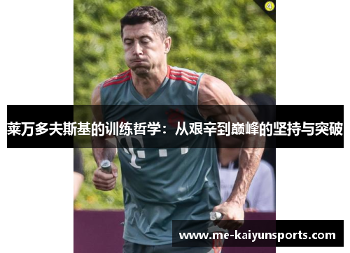 莱万多夫斯基的训练哲学:从艰辛到巅峰的坚持与突破 莱万多夫斯基的训练哲学:从艰辛到巅峰的坚持与突破