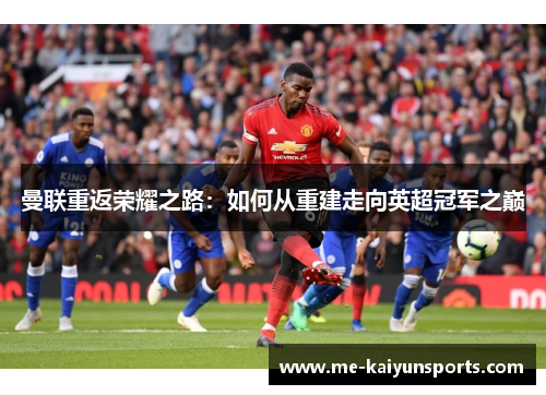 曼联重返荣耀之路:如何从重建走向英超冠军之巅 曼联重返荣耀之路:如何从重建走向英超冠军之巅