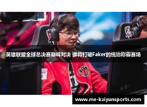 英雄联盟全球总决赛巅峰对决 谁将打破Faker的统治称霸赛场 英雄联盟全球总决赛巅峰对决 谁将打破Faker的统治称霸赛场