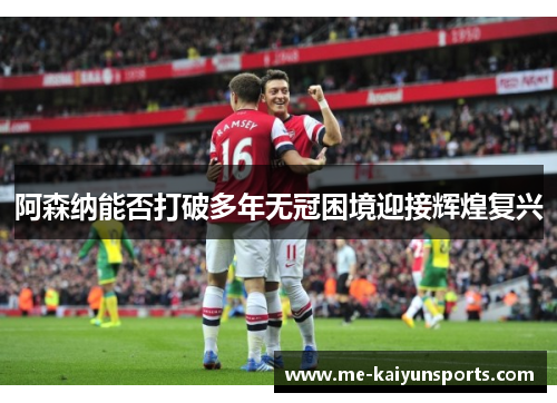 阿森纳能否打破多年无冠困境迎接辉煌复兴 阿森纳能否打破多年无冠困境迎接辉煌复兴