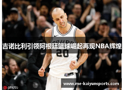 吉诺比利引领阿根廷篮球崛起再现NBA辉煌 吉诺比利引领阿根廷篮球崛起再现NBA辉煌