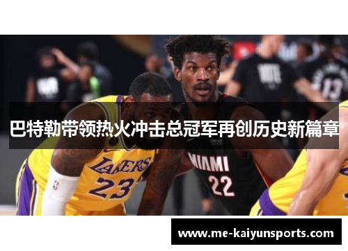 巴特勒带领热火冲击总冠军再创历史新篇章 巴特勒带领热火冲击总冠军再创历史新篇章