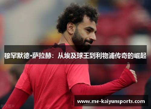 穆罕默德·萨拉赫:从埃及球王到利物浦传奇的崛起 穆罕默德·萨拉赫:从埃及球王到利物浦传奇的崛起