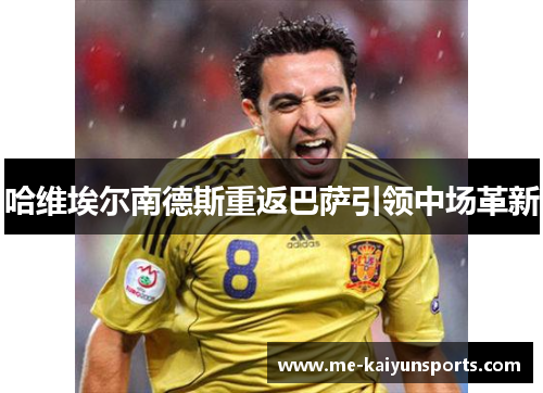 哈维埃尔南德斯重返巴萨引领中场革新 哈维埃尔南德斯重返巴萨引领中场革新