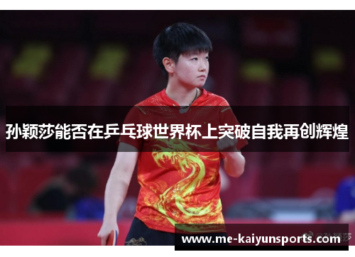 孙颖莎能否在乒乓球世界杯上突破自我再创辉煌 孙颖莎能否在乒乓球世界杯上突破自我再创辉煌