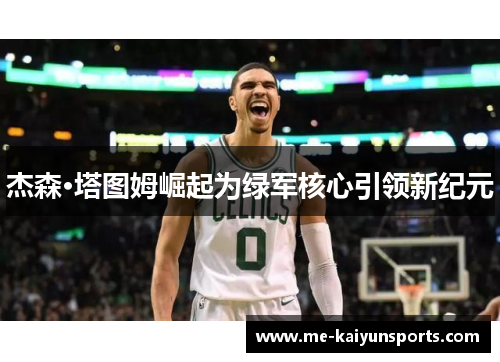 杰森·塔图姆崛起为绿军核心引领新纪元 杰森·塔图姆崛起为绿军核心引领新纪元