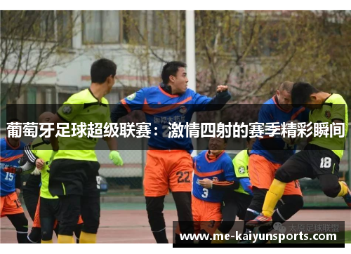 葡萄牙足球超级联赛:激情四射的赛季精彩瞬间 葡萄牙足球超级联赛:激情四射的赛季精彩瞬间