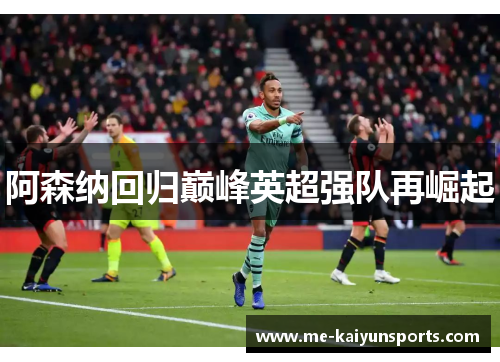 阿森纳回归巅峰英超强队再崛起 阿森纳回归巅峰英超强队再崛起