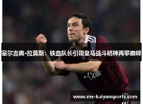 塞尔吉奥·拉莫斯:铁血队长引领皇马战斗精神再攀巅峰 塞尔吉奥·拉莫斯:铁血队长引领皇马战斗精神再攀巅峰