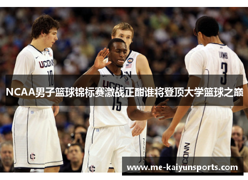 NCAA男子篮球锦标赛激战正酣谁将登顶大学篮球之巅 NCAA男子篮球锦标赛激战正酣谁将登顶大学篮球之巅