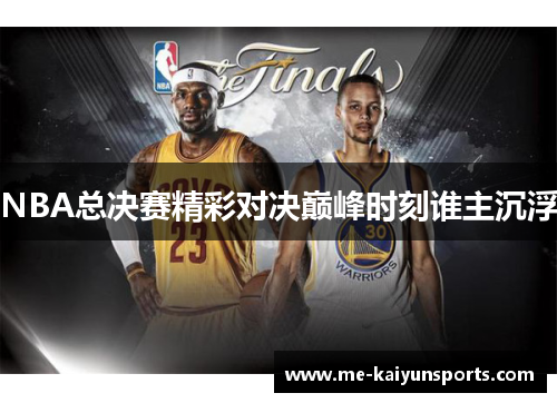 NBA总决赛精彩对决巅峰时刻谁主沉浮 NBA总决赛精彩对决巅峰时刻谁主沉浮