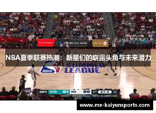 NBA夏季联赛热潮:新星们的崭露头角与未来潜力 NBA夏季联赛热潮:新星们的崭露头角与未来潜力