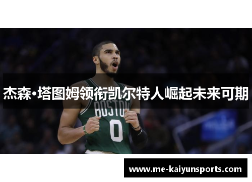 杰森·塔图姆领衔凯尔特人崛起未来可期 杰森·塔图姆领衔凯尔特人崛起未来可期