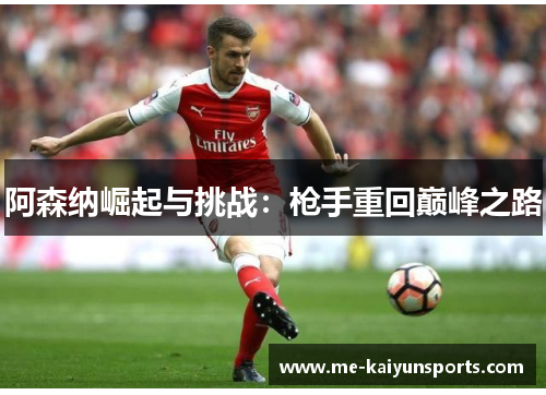 阿森纳崛起与挑战:枪手重回巅峰之路 阿森纳崛起与挑战:枪手重回巅峰之路