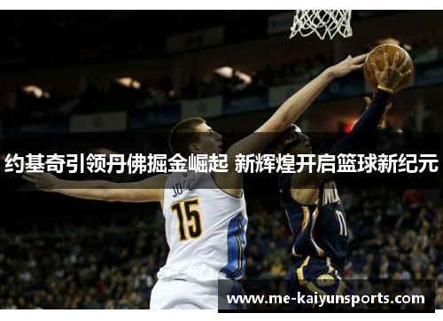 约基奇引领丹佛掘金崛起 新辉煌开启篮球新纪元 约基奇引领丹佛掘金崛起 新辉煌开启篮球新纪元