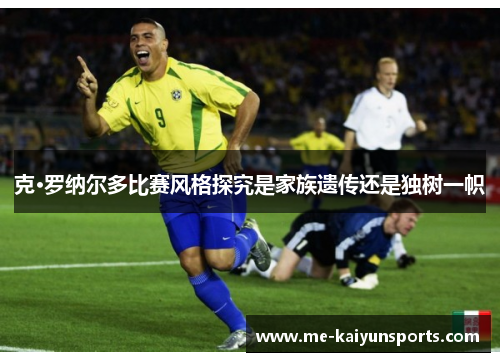 克·罗纳尔多比赛风格探究是家族遗传还是独树一帜 克·罗纳尔多比赛风格探究是家族遗传还是独树一帜