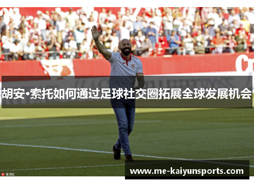 胡安·索托如何通过足球社交圈拓展全球发展机会 胡安·索托如何通过足球社交圈拓展全球发展机会