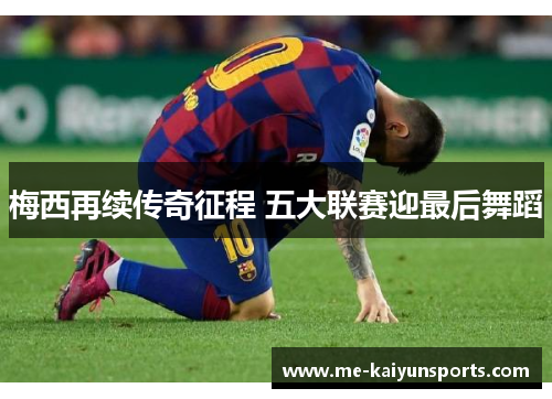 梅西再续传奇征程 五大联赛迎最后舞蹈 梅西再续传奇征程 五大联赛迎最后舞蹈