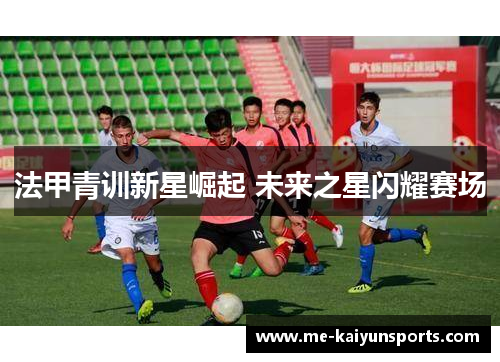 法甲青训新星崛起 未来之星闪耀赛场 法甲青训新星崛起 未来之星闪耀赛场