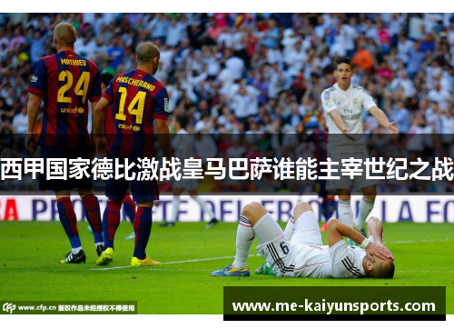 西甲国家德比激战皇马巴萨谁能主宰世纪之战
