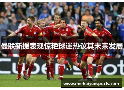 曼联新援表现惊艳球迷热议其未来发展 曼联新援表现惊艳球迷热议其未来发展