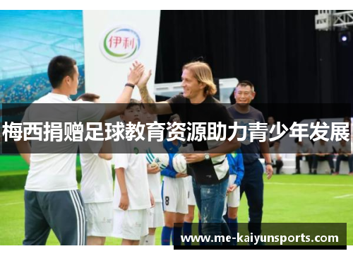 梅西捐赠足球教育资源助力青少年发展 梅西捐赠足球教育资源助力青少年发展