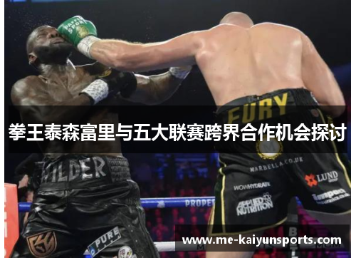 拳王泰森富里与五大联赛跨界合作机会探讨 拳王泰森富里与五大联赛跨界合作机会探讨