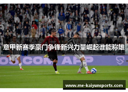 意甲新赛季豪门争锋新兴力量崛起谁能称雄