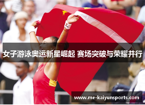 女子游泳奥运新星崛起 赛场突破与荣耀并行 女子游泳奥运新星崛起 赛场突破与荣耀并行
