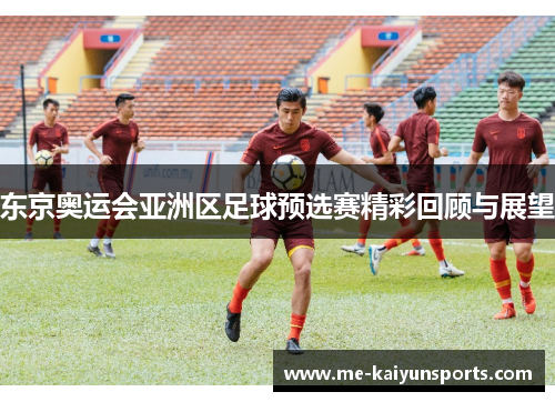 东京奥运会亚洲区足球预选赛精彩回顾与展望 东京奥运会亚洲区足球预选赛精彩回顾与展望